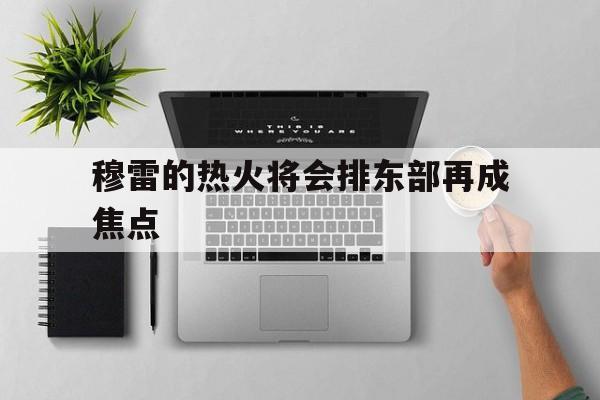 关于穆雷的热火将会排东部再成焦点的信息 关于穆雷的热火将会排东部再成焦点的信息